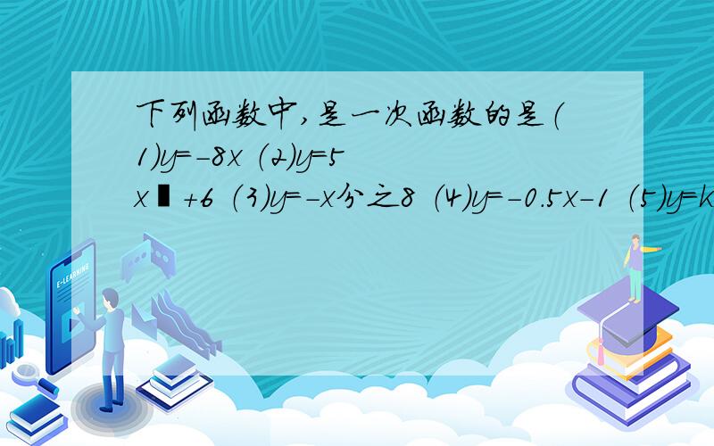 下列函数中,是一次函数的是（1）y=-8x （2）y=5x²+6 （3）y=-x分之8 （4）y=-0.5x-1 （5）y=k²x+6（k是常数）