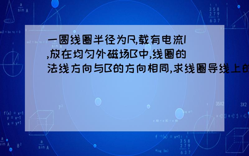 一圆线圈半径为R,载有电流I,放在均匀外磁场B中,线圈的法线方向与B的方向相同,求线圈导线上的张力