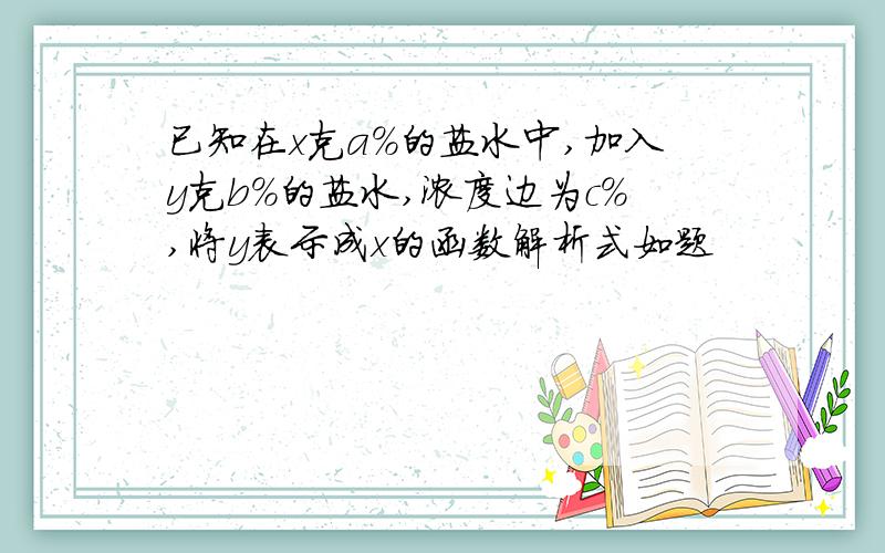 已知在x克a%的盐水中,加入y克b%的盐水,浓度边为c％,将y表示成x的函数解析式如题