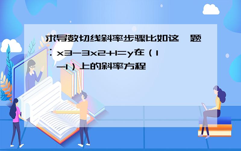 求导数切线斜率步骤比如这一题：x3-3x2+1=y在（1,-1）上的斜率方程