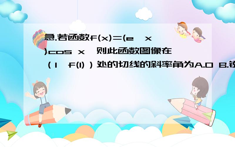 急.若函数f(x)=(e^x)cos x,则此函数图像在（1,f(1)）处的切线的斜率角为A.0 B.锐角 C.直角 D.钝角