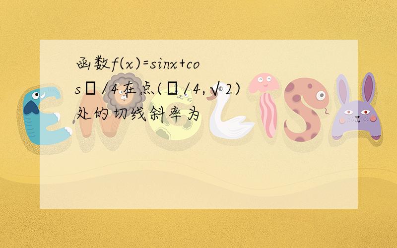 函数f(x)=sinx+cosπ/4在点(π/4,√2)处的切线斜率为