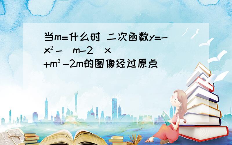 当m=什么时 二次函数y=-x²-(m-2)x+m²-2m的图像经过原点