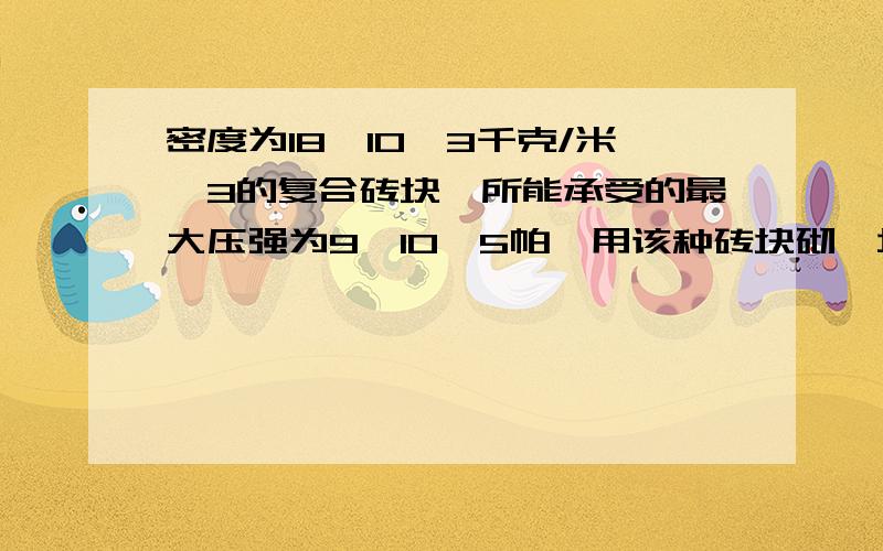 密度为18×10^3千克/米^3的复合砖块,所能承受的最大压强为9×10^5帕,用该种砖块砌一堵墙,已知地基所能承受的最大压强为1.08×10^6帕.求:砖墙约能砌到多少米高度?(砖缝重的泥土厚度和重不计,g取