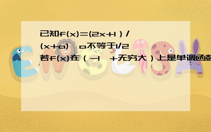 已知f(x)=(2x+1）/(x+a),a不等于1/2,若f(x)在（-1,+无穷大）上是单调函数,求实数a的取值范围