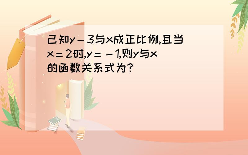 己知y－3与x成正比例,且当x＝2时,y＝－1,则y与x的函数关系式为?