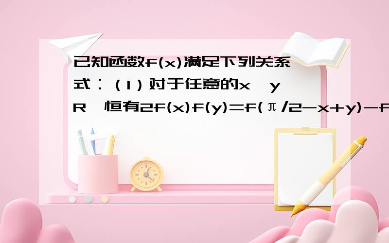 已知函数f(x)满足下列关系式：（1）对于任意的x,y∈R,恒有2f(x)f(y)=f(π/2-x+y)-f(π/2-x-y) f(π/2)=1已知函数f(x)满足下列关系式：（1）对于任意的x,y∈R,恒有2f(x)f(y)=f(π/2-x+y)-f(π/2-x-y)（2）f(π/2)=1求证