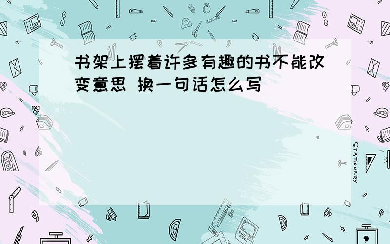 书架上摆着许多有趣的书不能改变意思 换一句话怎么写