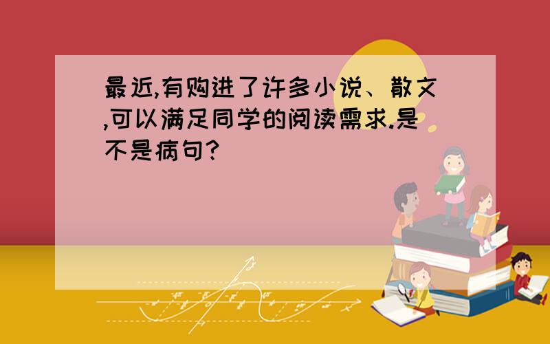 最近,有购进了许多小说、散文,可以满足同学的阅读需求.是不是病句?