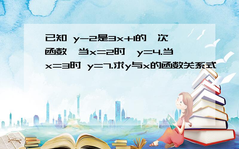 已知 y-2是3x+1的一次函数,当x=2时,y=4.当x=3时 y=7.求y与x的函数关系式