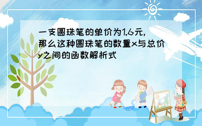 一支圆珠笔的单价为1.6元,那么这种圆珠笔的数量x与总价y之间的函数解析式