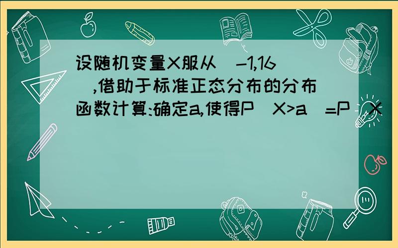 设随机变量X服从(-1,16),借助于标准正态分布的分布函数计算:确定a,使得P(X>a)=P(X