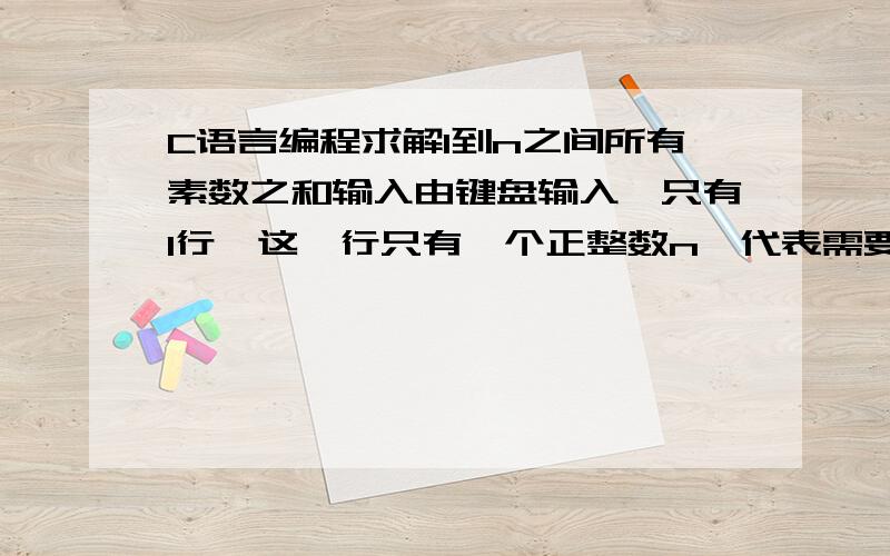 C语言编程求解1到n之间所有素数之和输入由键盘输入,只有1行,这一行只有一个正整数n,代表需要计算1到n之间所有素数之和；输出共1行,这一行只有一个整数,代表1～n之间所有素数之和；保证1