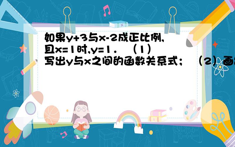 如果y+3与x-2成正比例,且x=1时,y=1． （1）写出y与x之间的函数关系式； （2）画出函数的图象求当x=0时,y的值和y=0时,x的值．