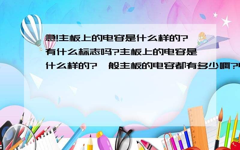 急!主板上的电容是什么样的?有什么标志吗?主板上的电容是什么样的?一般主板的电容都有多少啊?电容有什么标志吗?谢谢!