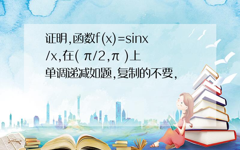 证明,函数f(x)=sinx/x,在( π/2,π )上单调递减如题,复制的不要,