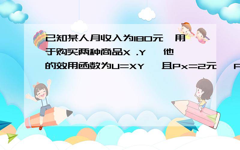 已知某人月收入为180元,用于购买两种商品X .Y ,他的效用函数为U=XY ,且Px=2元 ,Py=3元 求（1） 效用极大时他购买X.Y的数量各为多少?（2） 若Px下降25%此时购买的X ,Y 的数量各为多少?此时Px下降导