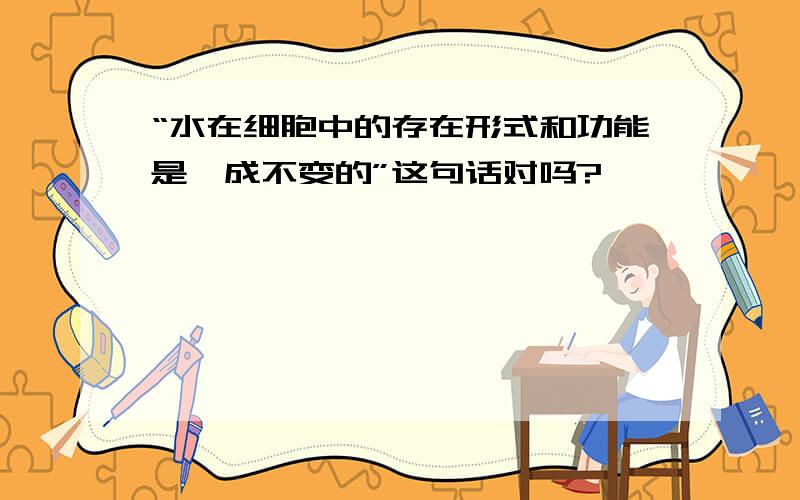 “水在细胞中的存在形式和功能是一成不变的”这句话对吗?