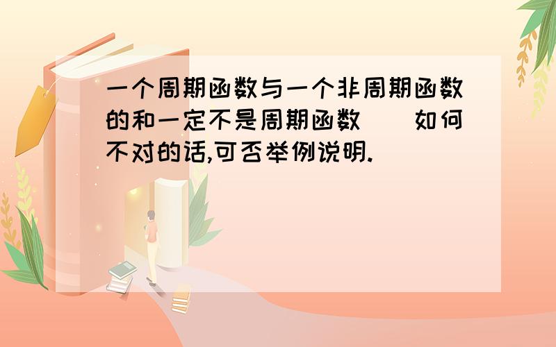 一个周期函数与一个非周期函数的和一定不是周期函数（）如何不对的话,可否举例说明.