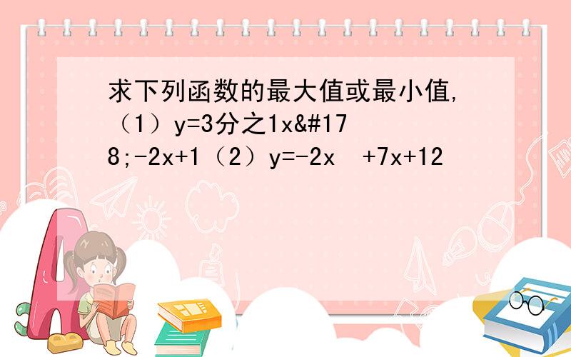 求下列函数的最大值或最小值,（1）y=3分之1x²-2x+1（2）y=-2x²+7x+12