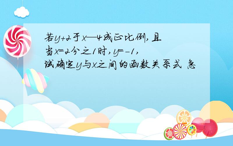 若y＋2于x—4成正比例,且当x=2分之1时,y=-1,试确定y与x之间的函数关系式 急