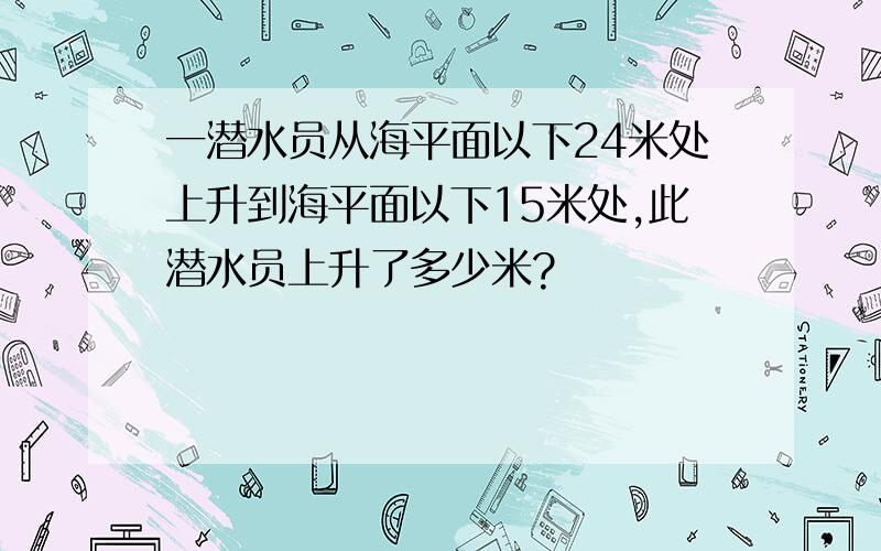 一潜水员从海平面以下24米处上升到海平面以下15米处,此潜水员上升了多少米?