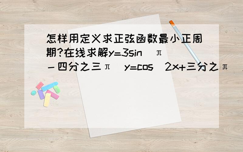 怎样用定义求正弦函数最小正周期?在线求解y=3sin（π－四分之三π）y=cos（2x+三分之π）急急急急！