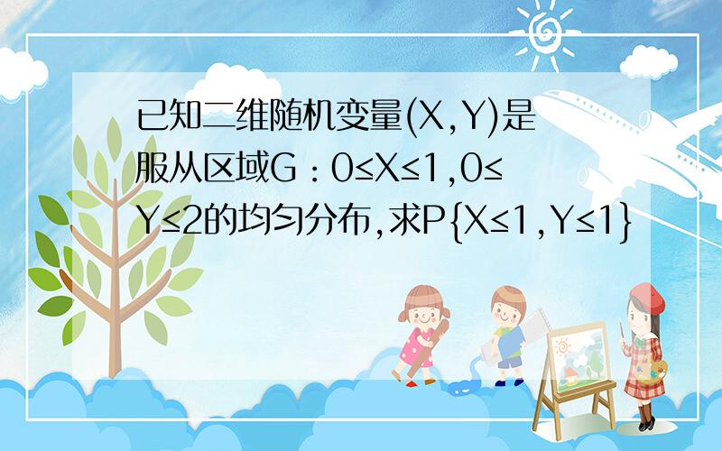 已知二维随机变量(X,Y)是服从区域G：0≤X≤1,0≤Y≤2的均匀分布,求P{X≤1,Y≤1}