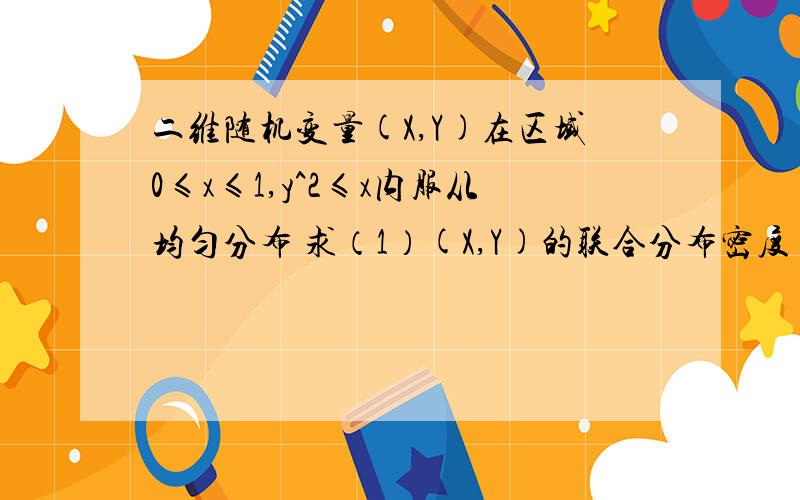 二维随机变量(X,Y)在区域0≤x≤1,y^2≤x内服从均匀分布 求（1）(X,Y)的联合分布密度 （2）X与Y的边缘分布密,并问它们是否独立