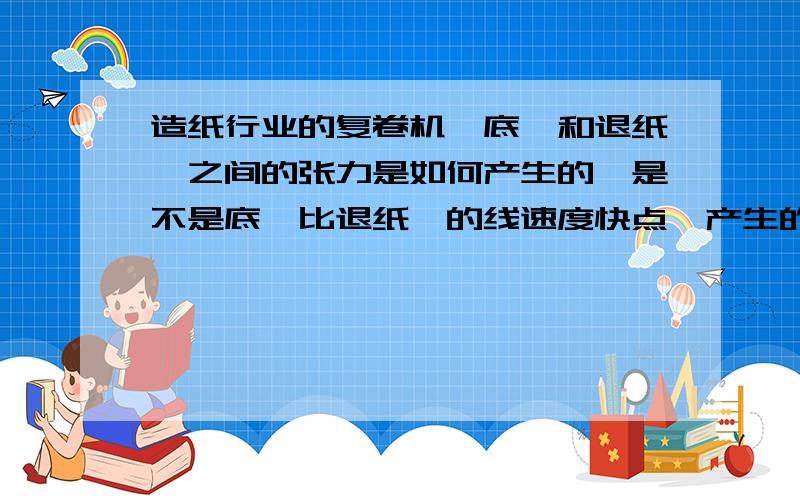 造纸行业的复卷机,底辊和退纸辊之间的张力是如何产生的,是不是底辊比退纸辊的线速度快点,产生的张力.是指在复卷机稳定运行时,不包括加减速