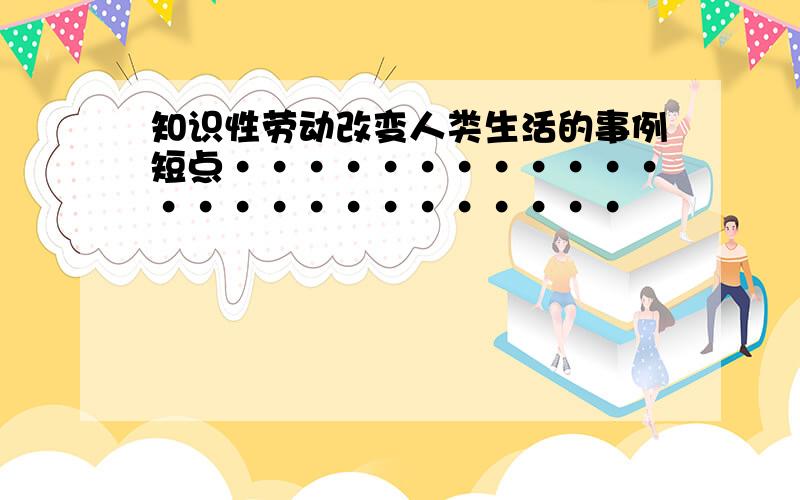 知识性劳动改变人类生活的事例短点·························