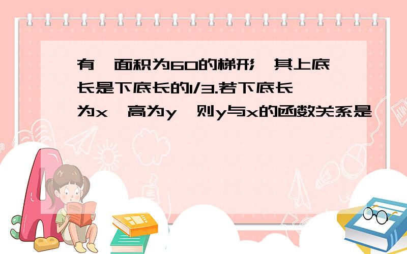 有一面积为60的梯形,其上底长是下底长的1/3.若下底长为x,高为y,则y与x的函数关系是