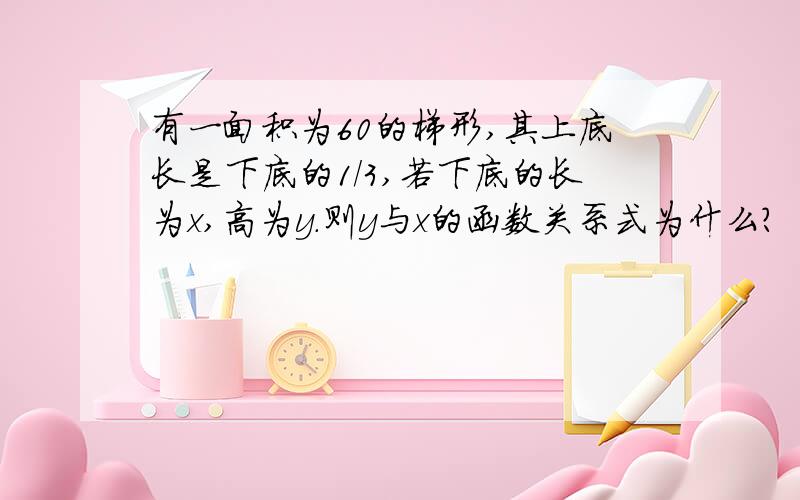 有一面积为60的梯形,其上底长是下底的1/3,若下底的长为x,高为y.则y与x的函数关系式为什么?