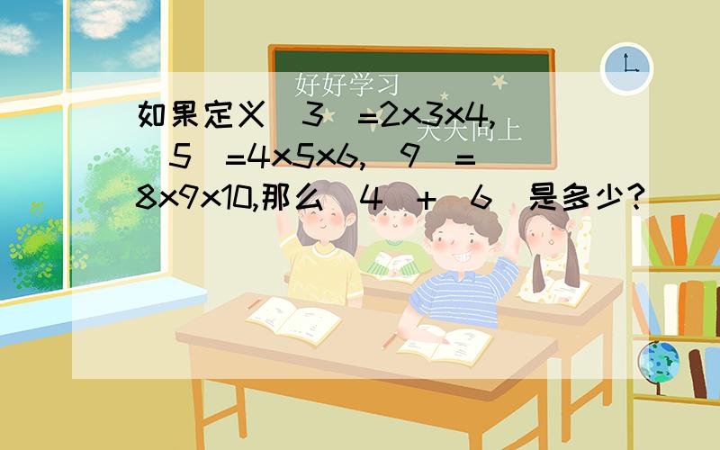 如果定义（3）=2x3x4,（5）=4x5x6,（9）=8x9x10,那么（4）+（6）是多少?