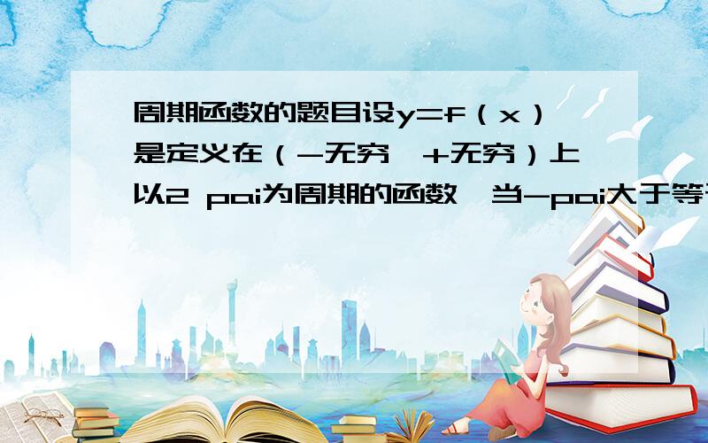 周期函数的题目设y=f（x）是定义在（-无穷,+无穷）上以2 pai为周期的函数,当-pai大于等于x小于pai时,夫（x）=x,写出f（x）的表达式.要计算过程过程