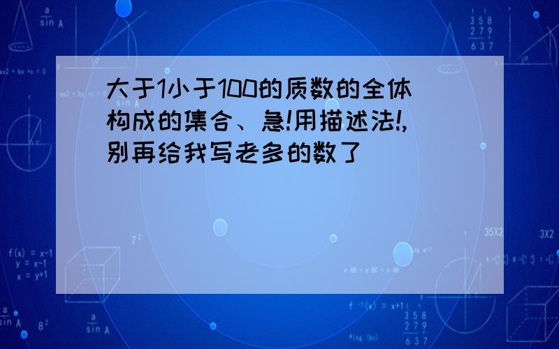 大于1小于100的质数的全体构成的集合、急!用描述法!,别再给我写老多的数了