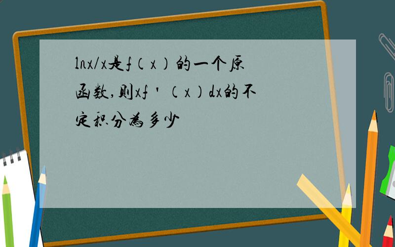 lnx/x是f（x）的一个原函数,则xf＇（x）dx的不定积分为多少