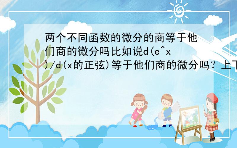 两个不同函数的微分的商等于他们商的微分吗比如说d(e^x)/d(x的正弦)等于他们商的微分吗？上下分别求的微分再相除跟两函数相除的微分一样？