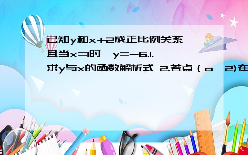 已知y和x+2成正比例关系,且当x=1时,y=-6.1.求y与x的函数解析式 2.若点（a,2)在函数图像上求a