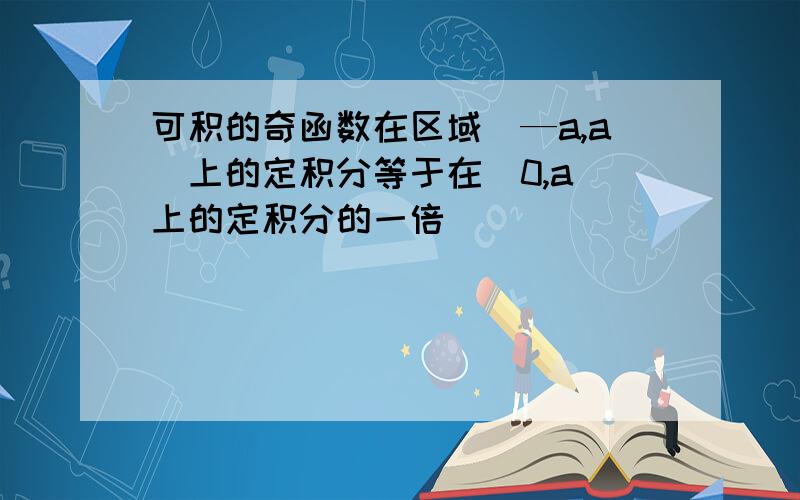 可积的奇函数在区域[—a,a]上的定积分等于在[0,a]上的定积分的一倍