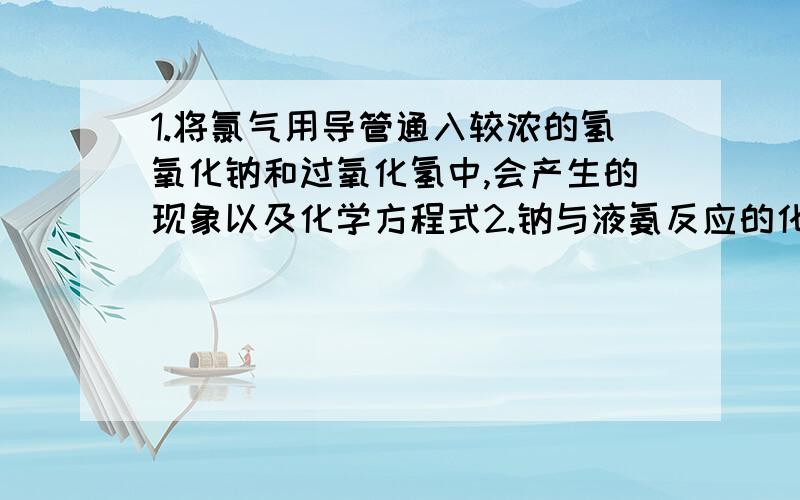 1.将氯气用导管通入较浓的氢氧化钠和过氧化氢中,会产生的现象以及化学方程式2.钠与液氨反应的化学方程式3.溴单质在碱性条件下,发生自身氧化还原反应,生成的氧化产物为_____,还原产物为_