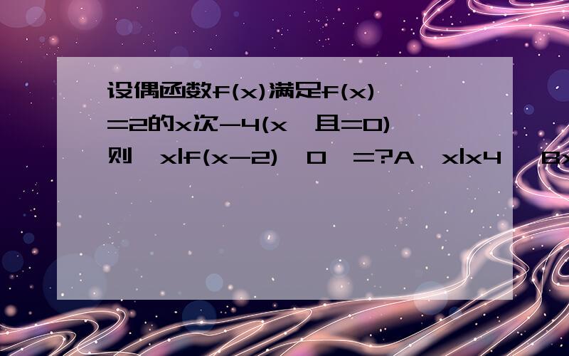 设偶函数f(x)满足f(x)=2的x次-4(x>且=0)则{x|f(x-2)>0}=?A{x|x4} Bx4 Cx6 Dx2