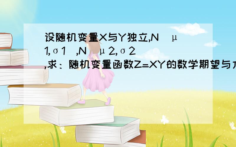 设随机变量X与Y独立,N(μ1,σ1),N(μ2,σ2),求：随机变量函数Z=XY的数学期望与方差