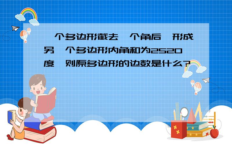 一个多边形截去一个角后,形成另一个多边形内角和为2520度,则原多边形的边数是什么?