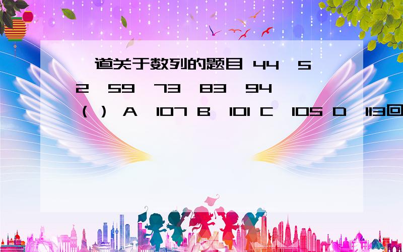 一道关于数列的题目 44,52,59,73,83,94,（） A,107 B,101 C,105 D,113回答者麻烦写出详细的解题过程,不甚感激