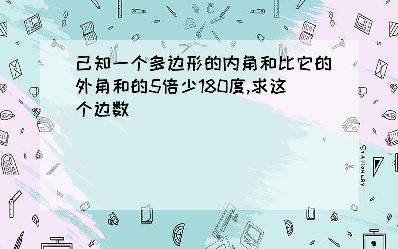 己知一个多边形的内角和比它的外角和的5倍少180度,求这个边数