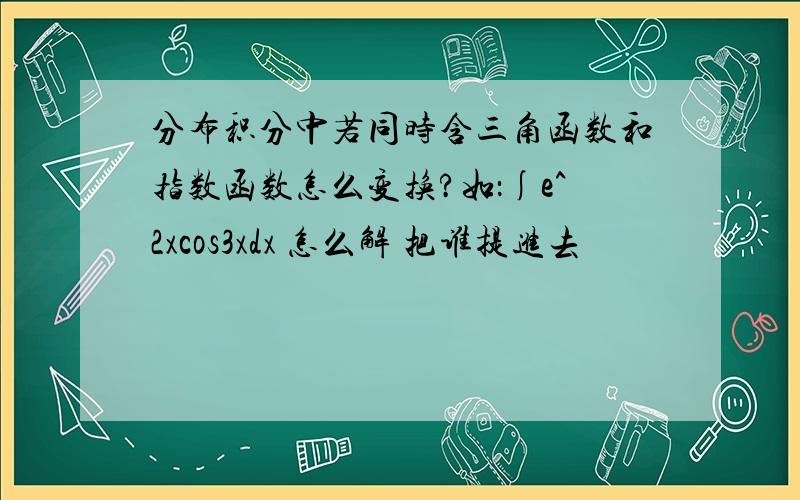 分布积分中若同时含三角函数和指数函数怎么变换?如：∫e^2xcos3xdx 怎么解 把谁提进去