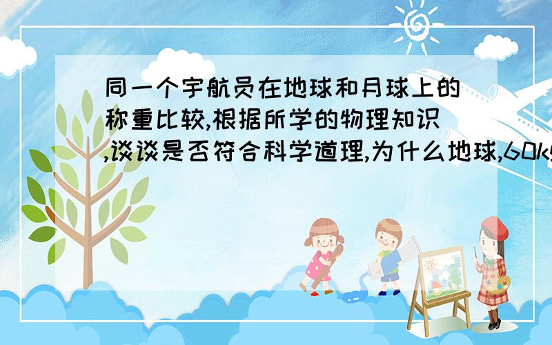 同一个宇航员在地球和月球上的称重比较,根据所学的物理知识,谈谈是否符合科学道理,为什么地球,60kg 570N月球,60kg 95N