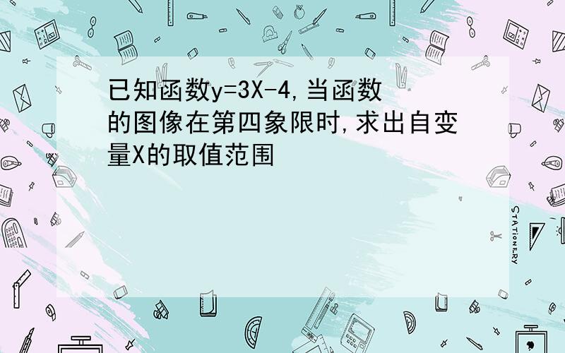 已知函数y=3X-4,当函数的图像在第四象限时,求出自变量X的取值范围