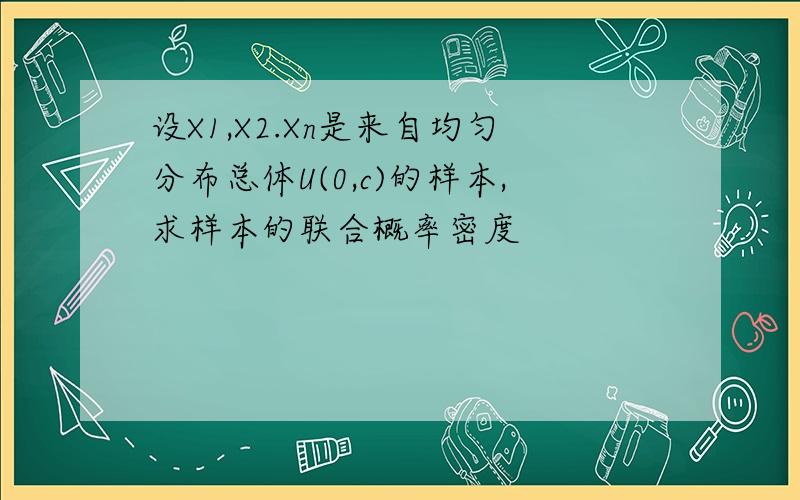 设X1,X2.Xn是来自均匀分布总体U(0,c)的样本,求样本的联合概率密度